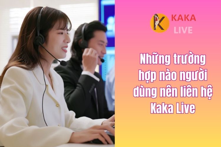 Những trường hợp nào người dùng nên liên hệ Kaka Live